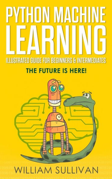 Python Machine Learning Illustrated Guide For Beginners & Intermediates: The Future Is Here!