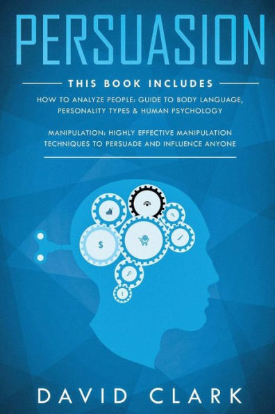 Persuasion: 2 Manuscripts-Manipulation: Highly Effective Manipulation Techniques to Persuade and Influence Anyone, How to Analyze People: Guide to Body Language, Personality Types & Human Psychology