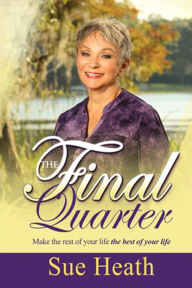 The Final Quarter: Make the Rest of Your Life the Best of Your Life!
