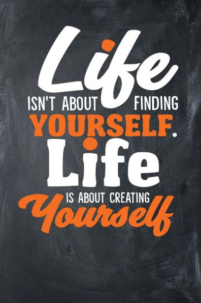 Life Isn't About Finding Yourself. Life Is About Creating Yourself