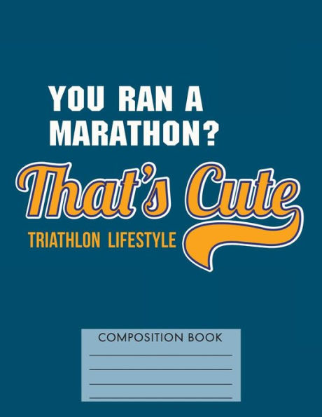You Ran a Marathon? That's Cute. Triathlon Lifestyle: Composition Book