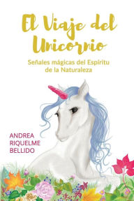 Title: El viaje del Unicornio: Señales mágicas del espíritu de la naturaleza, Author: Andrea Riquelme Bellido
