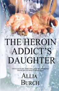 Title: The Heroin Addict's Daughter: Thoughts on Thriving and Recovering from My Father's Addiction, Author: Allia Burch