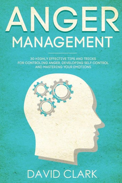 Anger Management: 30 Highly Effective Tips and Tricks for Controlling Anger, Developing Self-Control, and Mastering Your Emotions