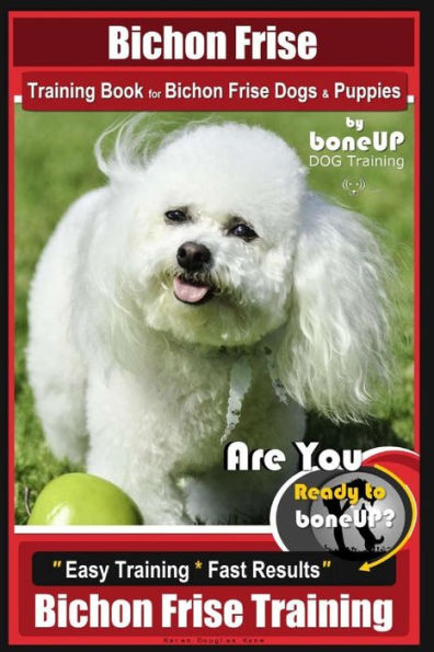 Bichon Frise Training Book for Bichon Frise Dogs & Puppies By BoneUP DOG Trainin: Are You Ready to Bone Up? Easy Training * Fast Results Bichon Frise Training