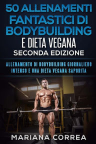 Title: 50 ALLENAMENTI FANTASTICI DI BODYBUILDING e DIETA VEGANA SECONDA EDIZIONE: ALLENAMENTO DI BODYBUILDING GIORNALIERO INTENSO e UNA DIETA VEGANA SAPORITA, Author: Mariana Correa