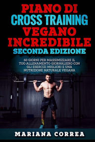 Title: PIANO Di CROSS TRAINING VEGANO INCREDIBILE SECONDA EDIZIONE: 60 GIORNI PER MASSIMIZZARE IL TUO ALLENAMENTO GIORNALIERO CON GLI ESERCIZI MIGLIORI e UNA NUTRIZIONE NATURALE VEGANA, Author: Mariana Correa