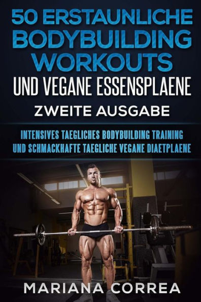 50 ERSTAUNLICHE BODYBUILDING WORKOUTS UND VEGANE ESSENSPLAENE ZWEiTE AUSGABE: INTENSIVES TAEGLICHES BODYBUILDING TRAINING UND SCHMACKHAFTE TAEGLICHE VEGANE DiAETPLAENE