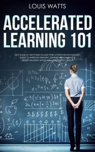Title: Accelerated Learning 101: Get Good at Anything in Less Time! A Positive Psychology Guide to Improve Memory, Comprehension Skills, Boost Reading Speed, and Learn Effectively! (Deep Learning Book 1), Author: Louis Watts