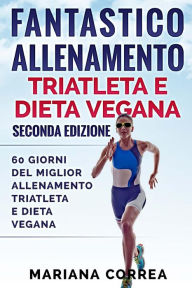 Title: FANTASTICO ALLENAMENTO TRIATLETA e DIETA VEGANA SECONDA EDIZIONE: 60 GIORNI DEL MIGLIOR ALLENAMENTO TRIATLETA e DIETA VEGANA, Author: Mariana Correa
