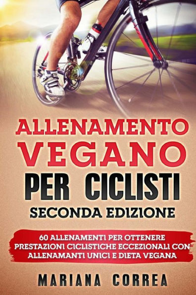 ALLENAMENTO VEGANO Per CICLISTI SECONDA EDIZIONE: 60 ALLENAMENTI PER OTTENERE PRESTAZIONI CICLISTICHE ECCEZIONALI CON ALLENAMANTI UNICI e DIETA VEGANA