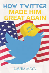 Title: How Twitter Made Him Great Again, Author: Laura Maya