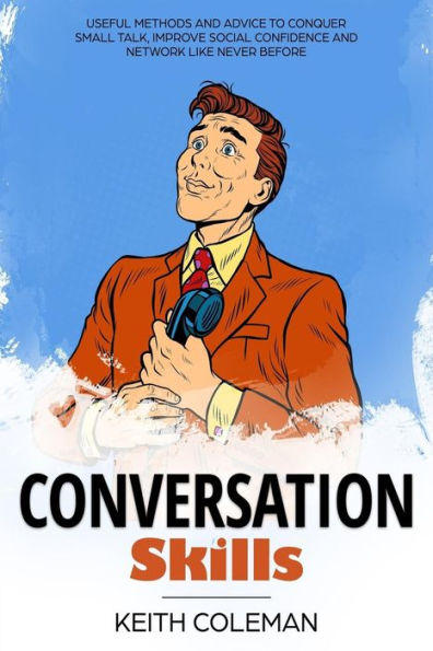 Conversation Skills: Useful Methods and Advice to Conquer Small Talk, Improve Social Confidence and Network Like Never Before