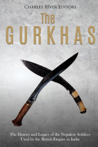 Title: The Gurkhas: The History and Legacy of the Nepalese Soldiers Used by the British Empire in India, Author: Charles River