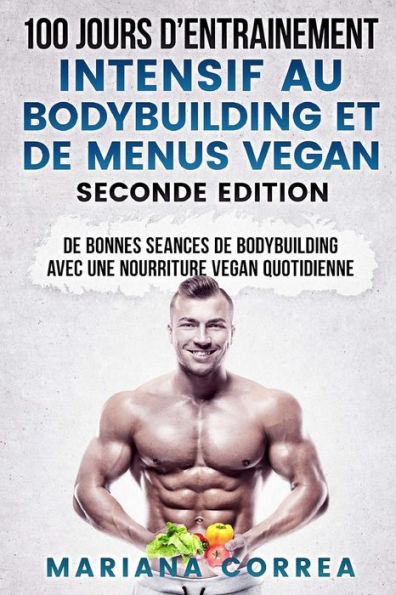 100 JOURS D ENTRAINEMENT INTENSIF AU BODYBUILDING Et DE MENUS VEGAN SECONDE EDITION: DE BONNES SEANCES De BODYBUILDING AVEC UNE NOURRITURE VEGAN QUOTIDIENNE