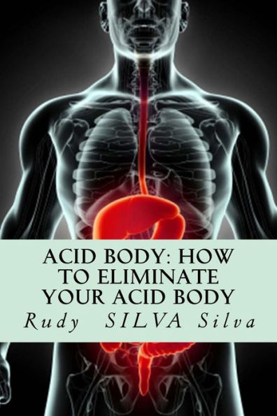 Acid Body: How to Eliminate Your Acid Body: ?If you?re sick, get rid of your body's acids first?