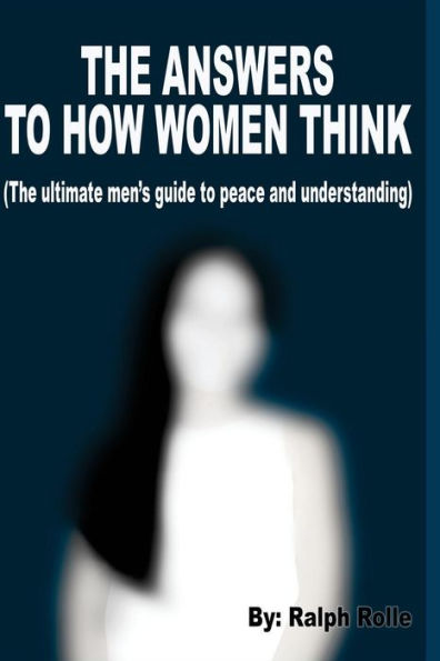 The Answers To How Women Think: (The ultimate men's guide to peace and understanding)