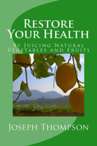Title: Restore Your Health: By Juicing Natural Vegetables and Fruits, Author: Joseph O Thompson Js