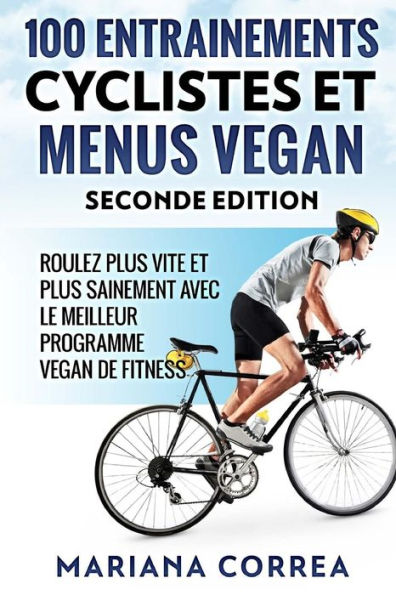 100 ENTRAINEMENTS CYCLISTES Et MENUS VEGAN SECONDE EDITION: ROULEZ PLUS VITE ET PLUS SAINEMENT AVEC LE MEILLEUR PROGRAMME VEGAN De FITNESS