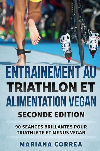 ENTRAINEMENT AU TRIATHLON Et ALIMENTATION VEGAN SECONDE EDITION: 90 SEANCES BRILLANTES POUR TRIATHLETE Et MENUS VEGAN