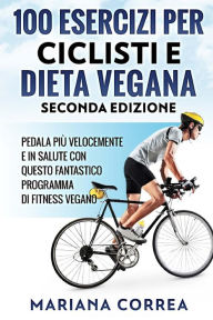 Title: 100 ESERCIZI PER CICLISTI e DIETA VEGANA SECONDA EDIZIONE: PEDALA PIU VELOCEMENTE E IN SALUTE CON QUESTO FANTASTICO PROGRAMMA Di FITNESS VEGANO, Author: Mariana Correa