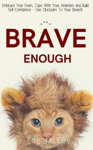Title: Brave Enough: Embrace Your Fears, Cope With Your Anxieties and Build Self-Confidence - Use Obstacles To Your Benefit, Author: Zoe McKey