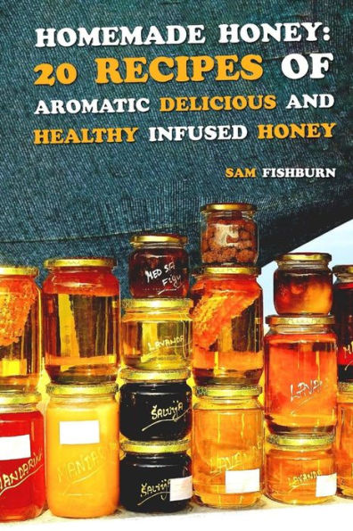 Homemade Honey: 20 Recipes of Aromatic delicious & Healthy Infused Honey