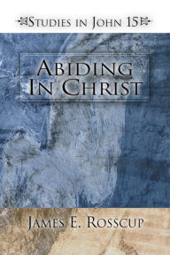 Title: Abiding in Christ: Studies in John 15, Author: James Rosscup