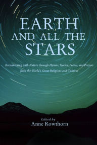 Title: Earth and All the Stars: Reconnecting with Nature through Hymns, Stories, Poems, and Prayers from the World's Great Religions and Cultures, Author: Anne Rowthorn