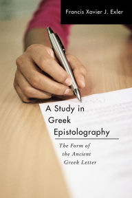 Title: A Study in Greek Epistolography: The Form of the Ancient Greek Letter, Author: Francis Xavier J. Exler