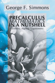 Title: Precalculus Mathematics in a Nutshell: Geometry, Algebra, Trigonometry, Author: George F. Simmons