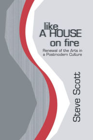 Title: Like a House on Fire: Renewal of the Arts in a Postmodern Culture, Author: Steve Scott