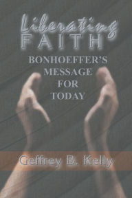 Title: Liberating Faith: Bonhoeffer's Message for Today, Author: Geffrey B. Kelly