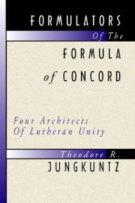 Title: Formulators of the Formula of Concord: Four Architects of Lutheran Unity, Author: Ted Jungkuntz