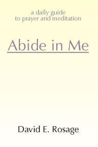 Title: Abide in Me: A Daily Guide to Prayer and Meditation, Author: David E. Rosage