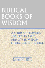 Title: Biblical Books of Wisdom: A Study of Proverbs, Job, Ecclesiastes, and Other Wisdom Literature in the bible, Author: James M. Efird