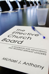 Title: The Effective Church Board: A Handbook for Mentoring and Training Servant Leaders, Author: Michael J. Anthony