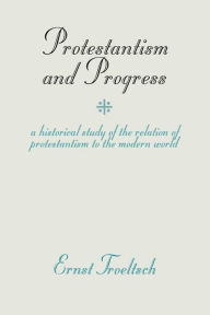 Title: Protestantism and Progress: A Historical Study of the Relation of Protestantism to the Modern World, Author: Ernst Troeltsch