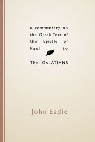Title: A Commentary on the Greek Text of the Epistle of Paul to the Galatians, Author: John Eadie