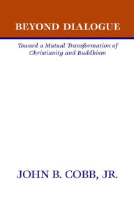 Title: Beyond Dialogue: Toward a Mutual Transformation of Christianity and Buddhism, Author: John B. Cobb Jr.