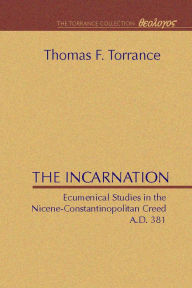 Title: The Incarnation: Ecumenical Studies in the Nicene-Constantinopolitan Creed, Author: Thomas F. Torrance