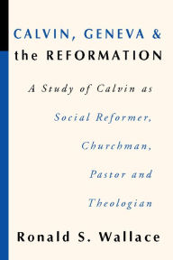 Title: Calvin, Geneva and the Reformation: A Study of Calvin as Social Reformer, Churchman, Pastor and Theologian, Author: Ronald Wallace