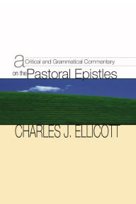 Title: A Critical and Grammatical Commentary on the Pastoral Epistles, Author: Charles J. Ellicott