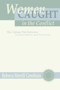 Title: Women Caught in the Conflict: The Culture War between Traditionalism and Feminism, Author: Rebecca M. Groothuis