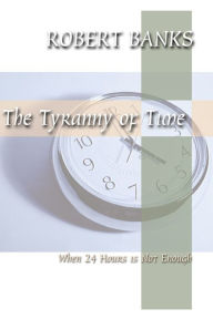 Title: The Tyranny of Time: When 24 Hours Is Not Enough, Author: Robert Banks