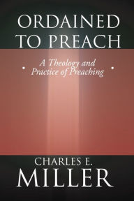 Title: Ordained to Preach: A Theology and Practice of Preaching, Author: Charles E. Miller CM