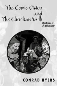 Title: The Comic Vision and the Christian Faith: A Celebration of Life and Laughter, Author: Conrad  Hyers