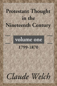 Title: Protestant Thought in the Nineteenth Century, Volume 1: 1799-1870, Author: Claude Welch