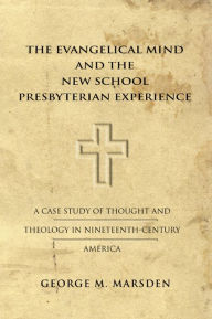 Title: The Evangelical Mind and the New School Presbyterian Experience: A Case Study of Thought and Theology in Nineteenth-Century America, Author: George Marsden