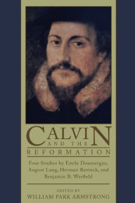 Title: Calvin and the Reformation: Four Studies by Emile Doumergue, August Lang, Herman Bavinck, and Benjamin B. Warfield, Author: Emile Doumergue